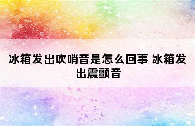 冰箱发出吹哨音是怎么回事 冰箱发出震颤音